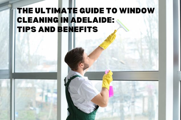 The Ultimate Guide to Window Cleaning in Adelaide: Tips and Benefits